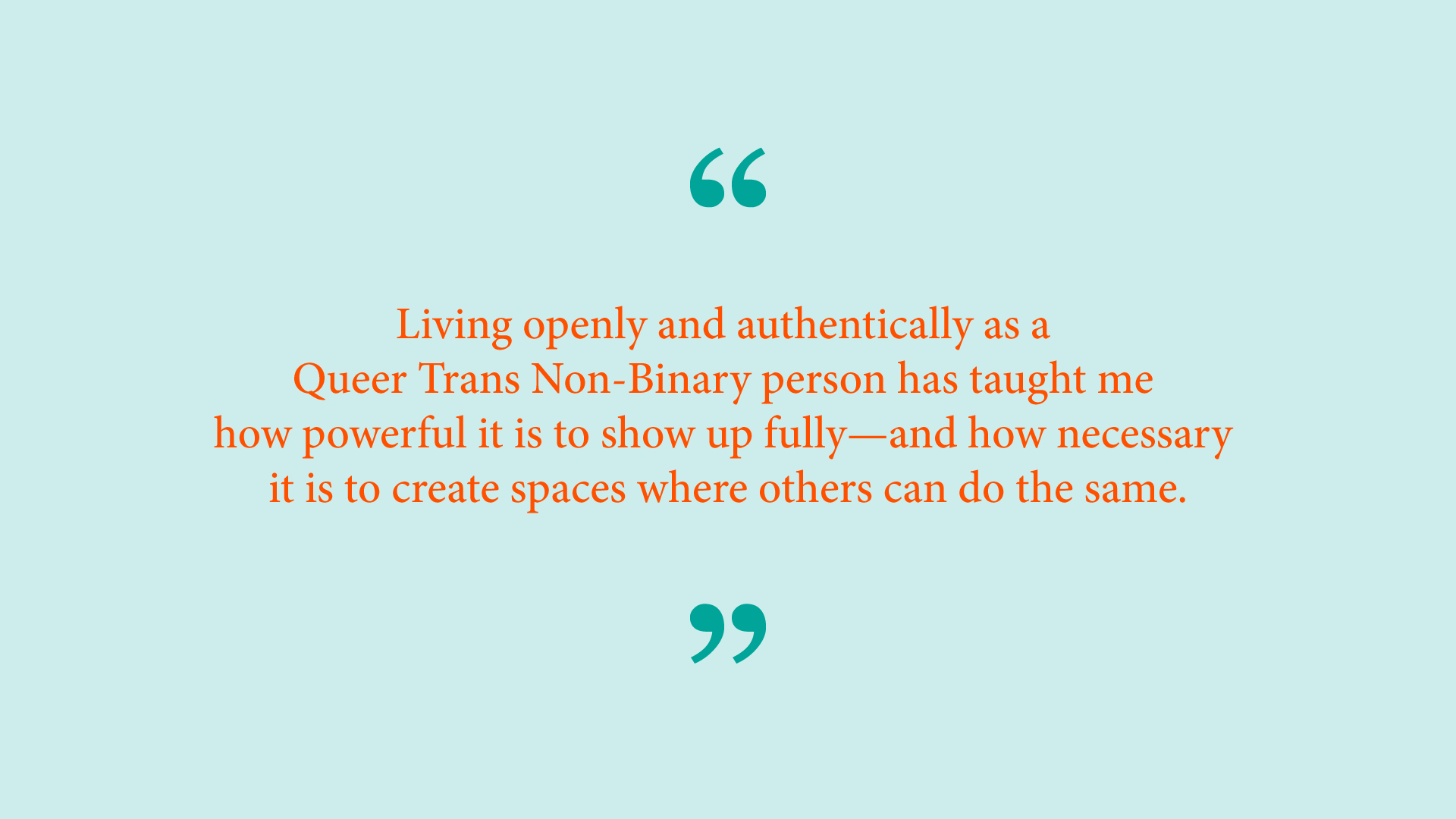 Quote from Ash Ramirez: “Living openly and authentically as a Queer Trans Non-Binary person has taught me how powerful it is to show up fully – and how necessary it is to create spaces where others can do the same.” 